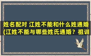 姓名配对 江姓不能和什么姓通婚(江姓不能与哪些姓氏通婚？祖训传承的*规矩)